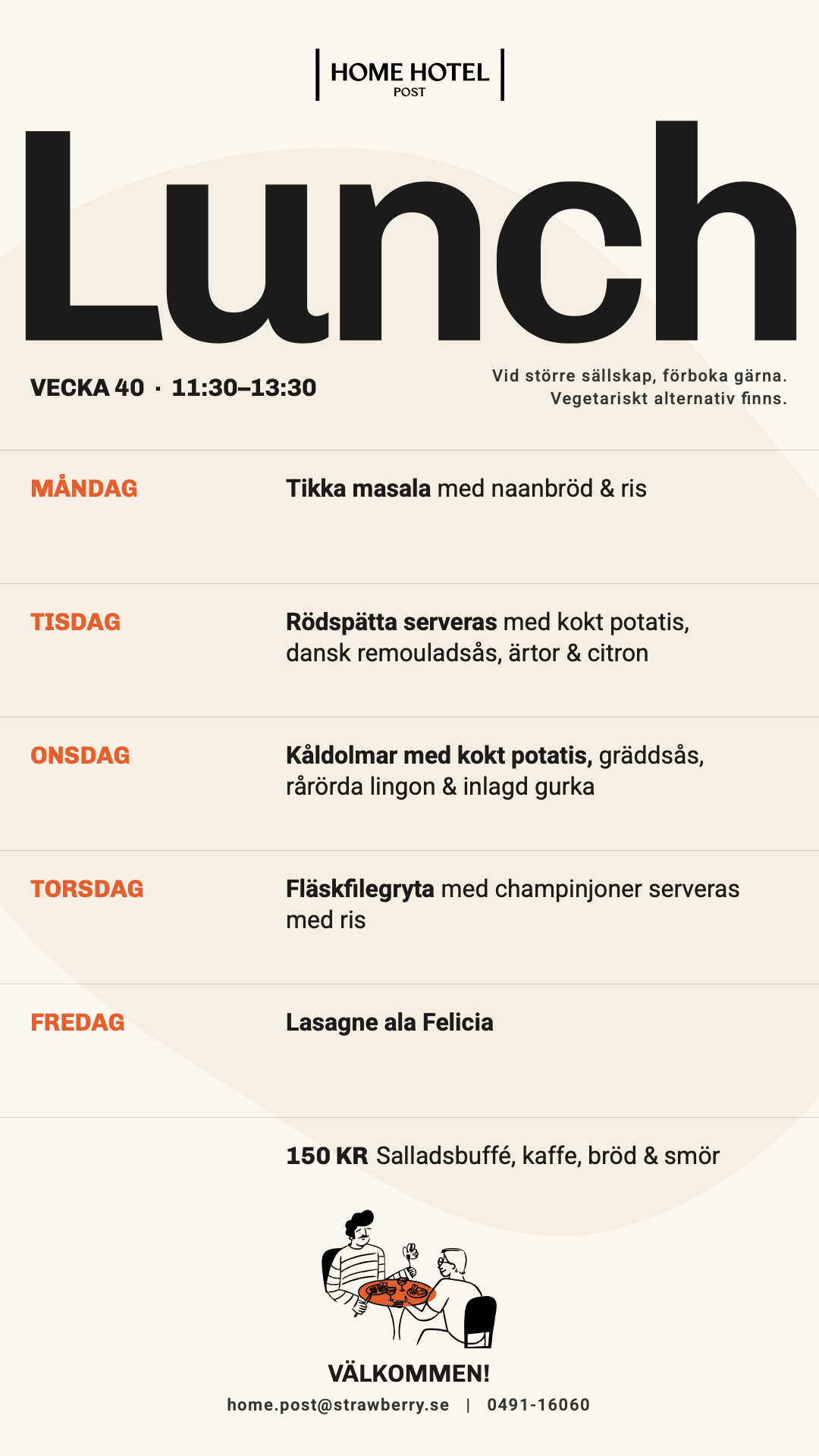 Lunch, vecka 40, 11:30–13:30. Måndag: tikka masala med naanbröd & ris. Tisdag: rödspätta serveras med kokt potatis, dansk remouladsås, ärtor & citron. Onsdag: kåldolmar med kokt potatis, gräddsås, rårörda lingon & inlagd gurka. Torsdag: fläskfilegryta med champinjoner serveras med ris. Fredag: lasagne ala Felicia. 150 kr, salladsbuffé, kaffe, bröd & smör.